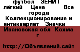 1.1) футбол : ЗЕНИТ  (лёгкий) › Цена ­ 249 - Все города Коллекционирование и антиквариат » Значки   . Ивановская обл.,Кохма г.